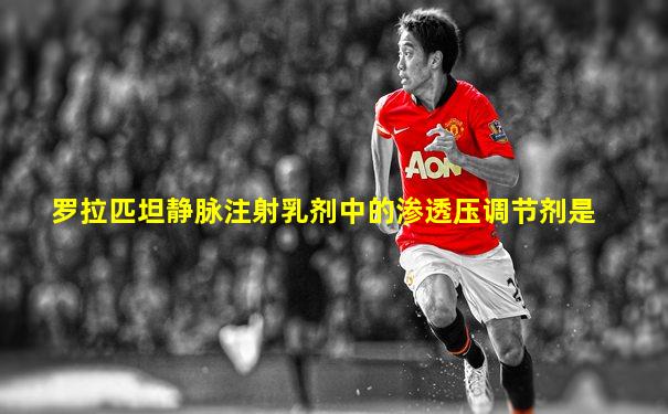 罗拉匹坦静脉注射乳剂中的渗透压调节剂是
